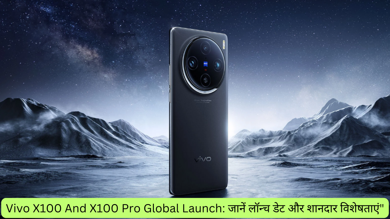 Vivo X100 And X100 Pro Global Launch: जानें लॉन्च डेट और शानदार विशेषताएं”