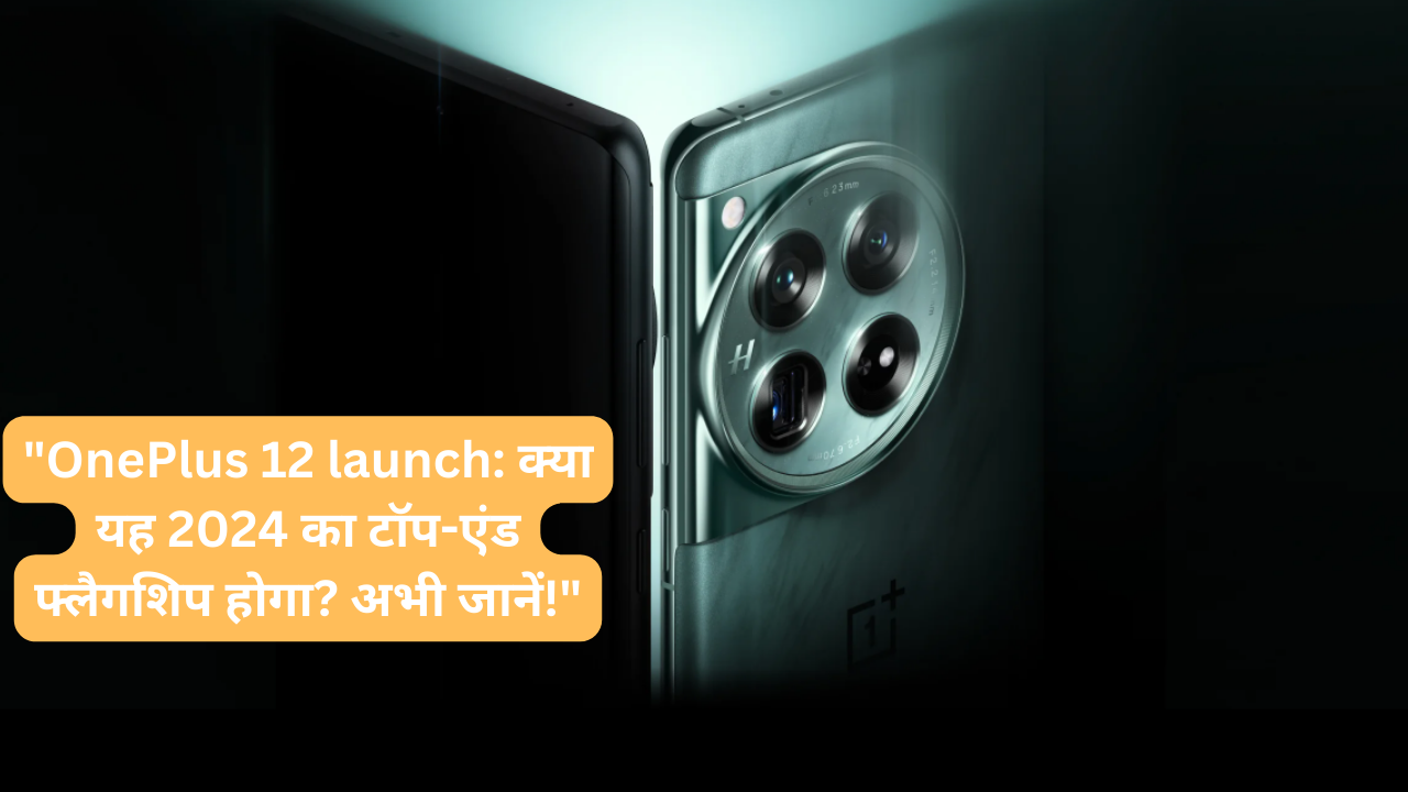 “OnePlus 12 launch: क्या यह 2024 का टॉप-एंड फ्लैगशिप होगा? अभी जानें!”