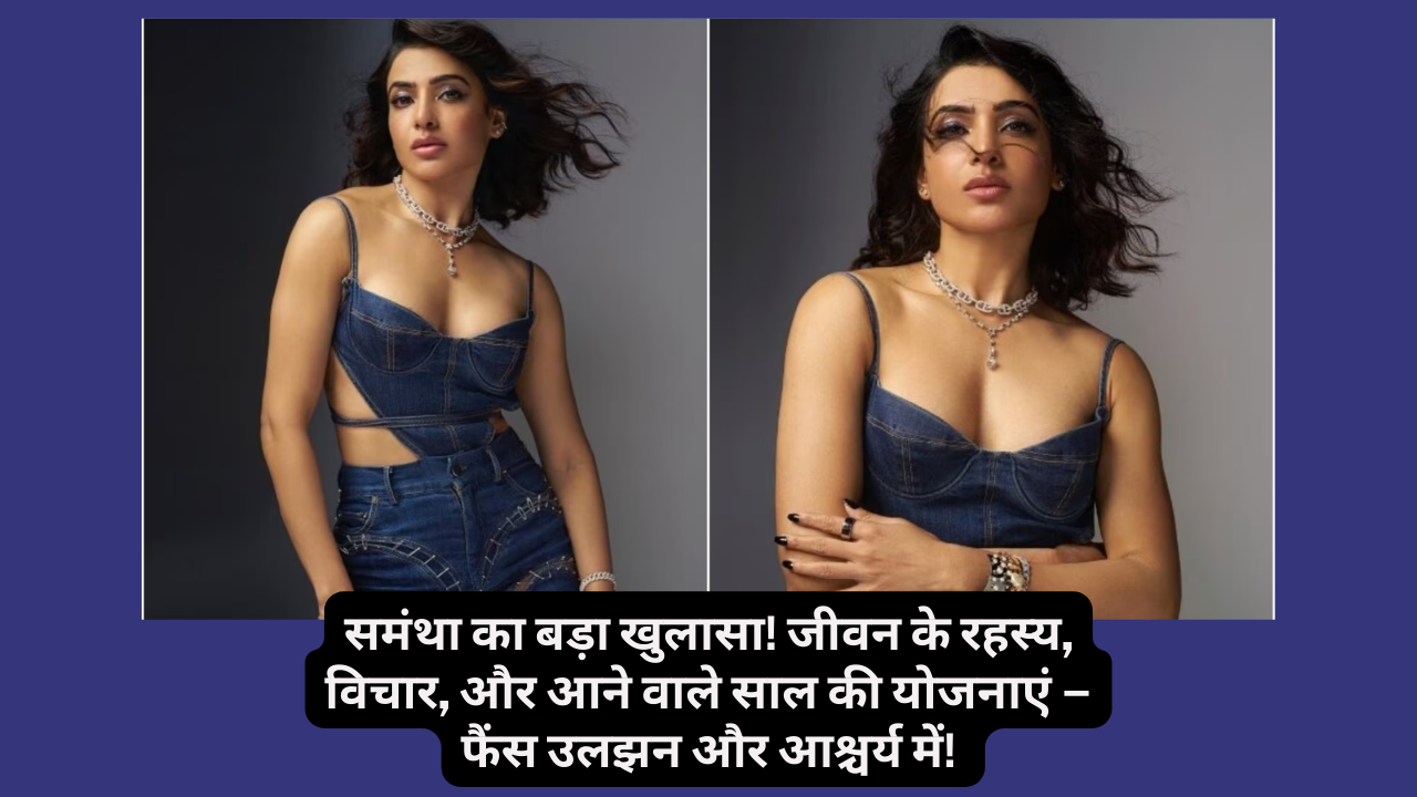 Samantha Ruth Prabhu का बड़ा खुलासा! जीवन के रहस्य, विचार, और आने वाले साल की योजनाएं – फैंस उलझन और आश्चर्य में!