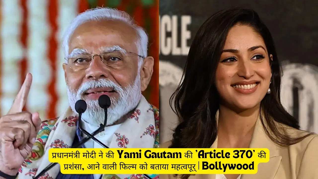 प्रधानमंत्री मोदी ने की Yami Gautam की ‘Article 370’ की प्रशंसा, आने वाली फिल्म को बताया महत्वपूर्ण | Bollywood